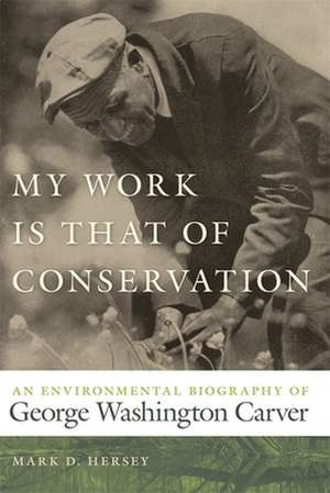 My Work Is That of Conservation: An Environmental Biography of George Washington Carver de Mark D. Hersey