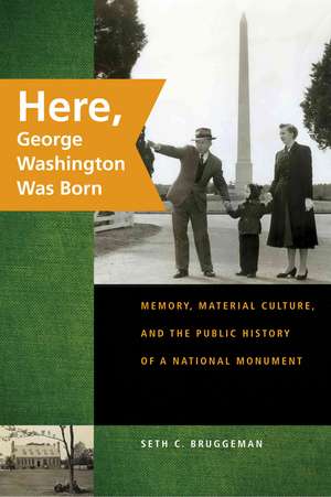 Here, George Washington Was Born: Memory, Material Culture, and the Public History of a National Monument de Seth C. Bruggeman