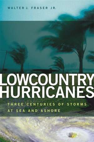 Lowcountry Hurricanes: Three Centuries of Storms at Sea and Ashore de Jr. Fraser, Walter J.