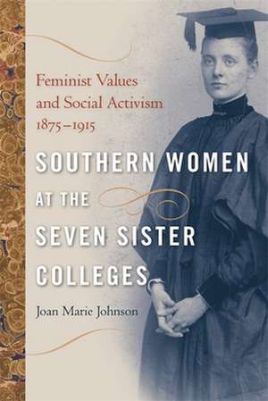 Southern Women at the Seven Sister Colleges: Feminist Values and Social Activism, 1875-1915 de Joan Marie Johnson