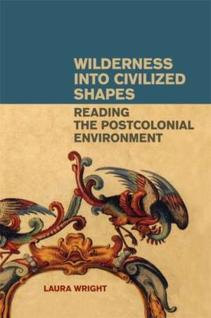 Wilderness Into Civilized Shapes: Reading the Postcolonial Environment de Laura Wright