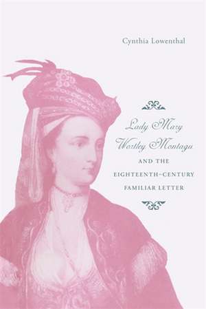 Lady Mary Wortley Montagu and the Eighteenth-Century Familiar Letter de Cynthia J. Lowenthal