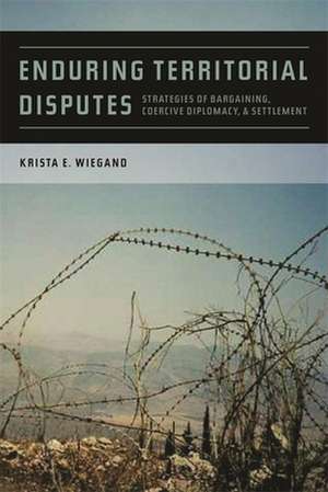 Enduring Territorial Disputes: Strategies of Bargaining, Coercive Diplomacy, and Settlement de Krista Eileen Wiegand