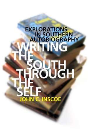 Writing the South Through the Self: Explorations in Southern Autobiography de John C. Inscoe