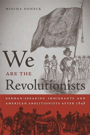 We Are the Revolutionists: German-Speaking Immigrants & American Abolitionists After 1848 de Mischa Honeck