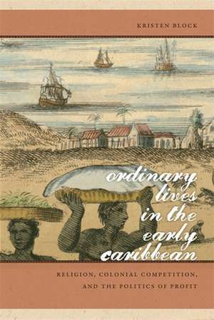 Ordinary Lives in the Early Caribbean: Religion, Colonial Competition, and the Politics of Profit de Kristen Block