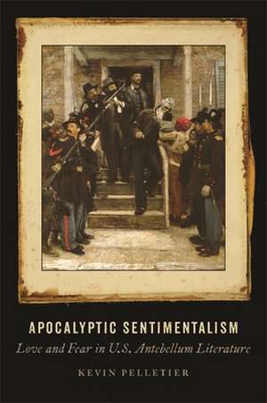 Apocalyptic Sentimentalism: Love and Fear in U.S. Antebellum Literature de Kevin Pelletier