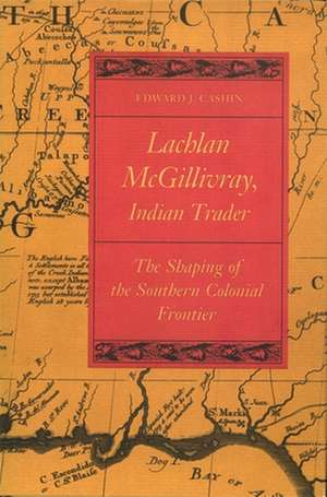 Lachlan McGillivray, Indian Trader: The Shaping of the Southern Colonial Frontier de Edward J. Cashin