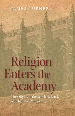 Religion Enters the Academy: The Origins of the Scholarly Study of Religion in America de James Turner