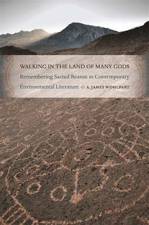 Walking in the Land of Many Gods: Remembering Sacred Reason in Contemporary Environmental Literature de A. James Wohlpart