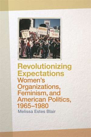 Revolutionizing Expectations: Women's Organizations, Feminism, and American Politics, 1965-1980 de Melissa Estes Blair