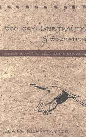 Ecology, Spirituality & Education: Curriculum for Relational Knowing de Elaine Riley-Taylor