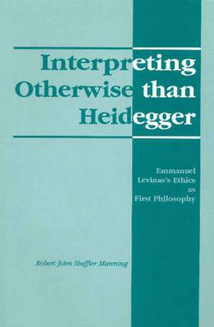 Interpreting Otherwise Than Heidegger: Emmanuel Levinas's Ethics as First Philosophy de Robert John Sheffler Manning