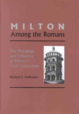 Milton Among the Romans: The Pedagogy and Influence of Milton's Latin Curriculum de Richard J. DuRocher