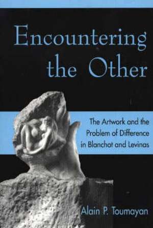 Encountering the Other: The Artwork and the Problem of Difference in Blanchot and Levinas de Alain P. Toumayan