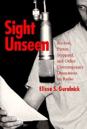 Sight Unseen: Beckett, Pinter, Stoppard, and Other Contemporary Dramatists on Radio de Elissa S. Guralnick