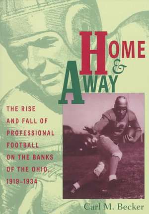 Home and Away: The Rise and Fall of Professional Football on the Banks of the Ohio, 1919–1934 de Carl M. Becker