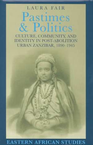 Pastimes and Politics: Culture, Community, and Identity in Post-Abolition Urban Zanzibar, 1890–1945 de Laura Fair