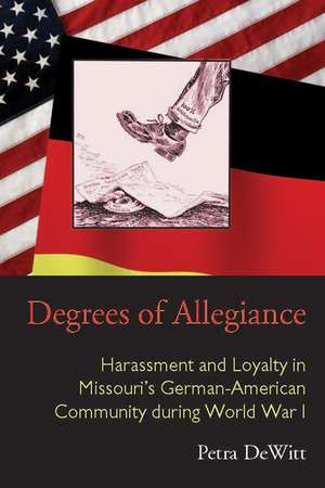 Degrees of Allegiance: Harassment and Loyalty in Missouri’s German-American Community during World War I de Petra DeWitt