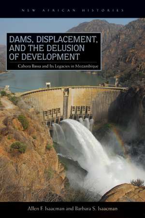 Dams, Displacement, and the Delusion of Development: Cahora Bassa and Its Legacies in Mozambique, 1965–2007 de Allen F. Isaacman