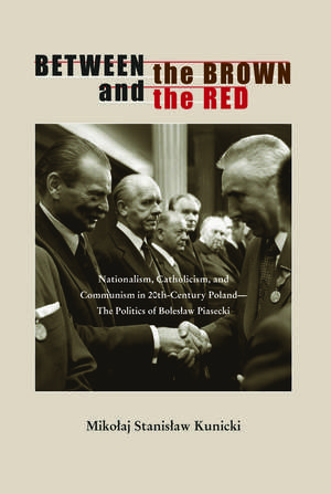 Between the Brown and the Red: Nationalism, Catholicism, and Communism in Twentieth-Century Poland—The Politics of Boleslaw Piasecki de Mikolaj Stanislaw Kunicki Ph.D