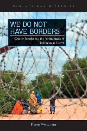 We Do Not Have Borders: Greater Somalia and the Predicaments of Belonging in Kenya de Keren Weitzberg