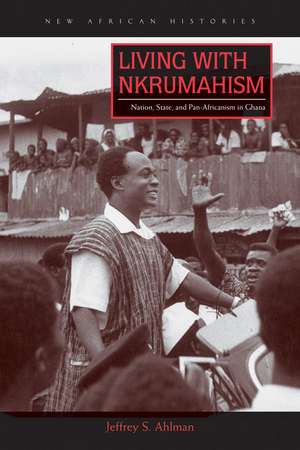 Living with Nkrumahism: Nation, State, and Pan-Africanism in Ghana de Jeffrey S. Ahlman