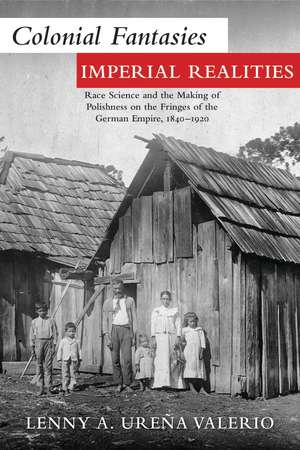 Colonial Fantasies, Imperial Realities: Race Science and the Making of Polishness on the Fringes of the German Empire, 1840–1920 de Lenny A. Ureña Valerio