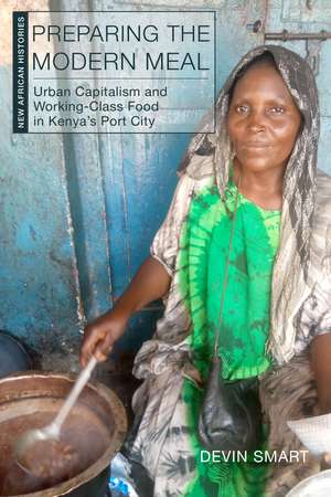 Preparing the Modern Meal: Urban Capitalism and Working-Class Food in Kenya's Port City de Devin Smart
