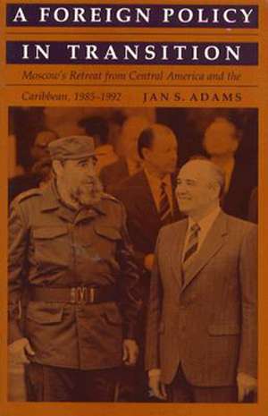 A Foreign Policy in Transition – Moscow′s Retreat from Central America and the Carribbean, 1985–1992 de Jan S. Adams