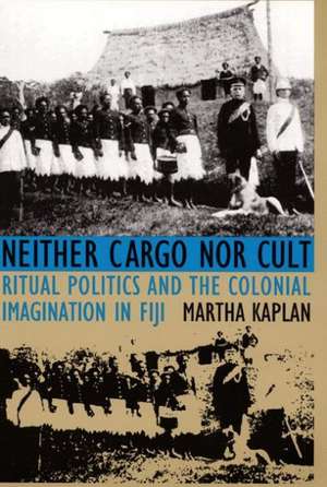 Neither Cargo nor Cult – Ritual Politics and the Colonial Imagination in Fiji de Martha Kaplan