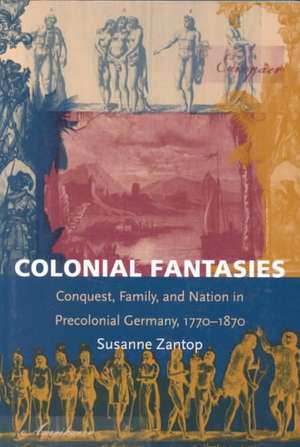 Colonial Fantasies – Conquest, Family, and Nation in Precolonial Germany, 1770–1870 de Susanne Zantop