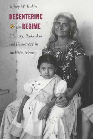 Decentering the Regime – Ethnicity, Radicalism, and Democracy in Juchitán, Mexico de Jeffrey W. Rubin