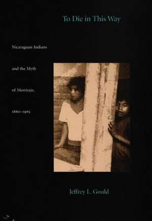 To Die in this Way – Nicaraguan Indians and the Myth of Mestizaje, 1880–1965 de Jeffrey L. Gould