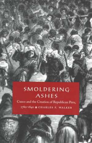 Smoldering Ashes – Cuzco and the Creation of Republican Peru, 1780–1840 de Charles F. Walker