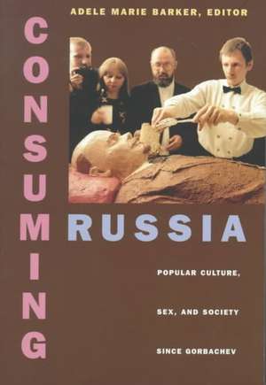 Consuming Russia – Popular Culture, Sex, and Society since Gorbachev de Adele Marie Barker