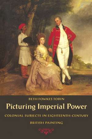 Picturing Imperial Power – Colonial Subjects in Eighteenth–Century British Painting de Beth Fowkes Tobin