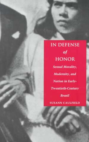 In Defense of Honor – Sexual Morality, Modernity, and Nation in Early–Twentieth–Century Brazil de Sueann Caulfield