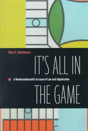 It`s All in the Game – A Nonfoundationalist Account of Law and Adjudication de Allan C. Hutchinson