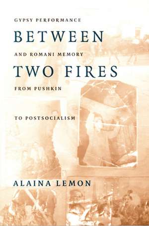 Between Two Fires – Gypsy Performance and Romani Memory from Pushkin to Post–Socialism de Alaina Lemon