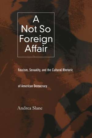 A Not So Foreign Affair – Fascism, Sexuality, and the Cultural Rhetoric of American Democracy de Andrea Slane