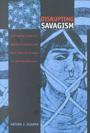 Disrupting Savagism – Intersecting Chicana/o, Mexican Immigrant, and Native American Struggles for Self–Representation de Arturo J. Aldama