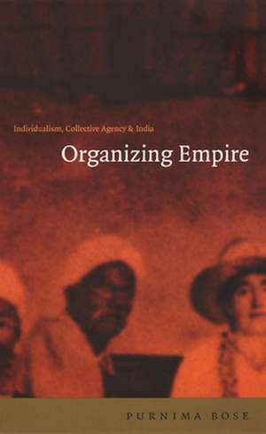 Organizing Empire – Individualism, Collective Agency, and India de Purnima Bose