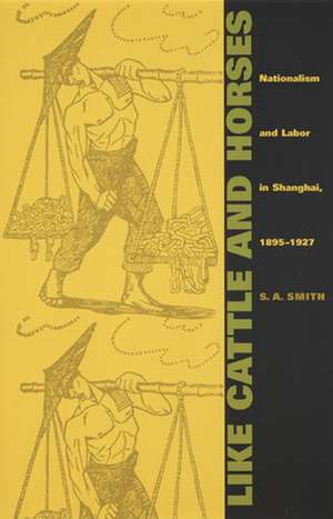 Like Cattle and Horses – Nationalism and Labor in Shanghai, 1895–1927 de S. a. Smith