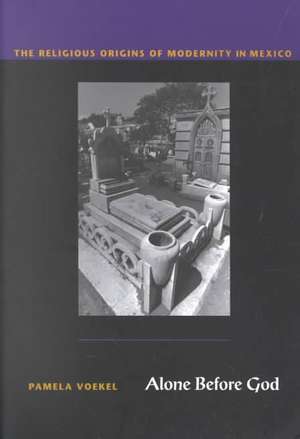 Alone Before God: The Religious Origins of Modernity in Mexico de Pamela Voekel