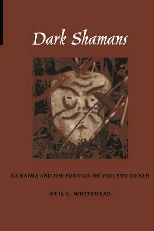 Dark Shamans – Kanaimà and the Poetics of Violent Death de Neil L. Whitehead