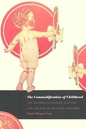 The Commodification of Childhood – The Children′s Clothing Industry and the Rise of the Child Consumer de Daniel Thomas Cook