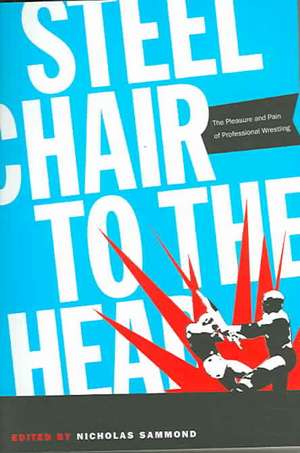 Steel Chair to the Head – The Pleasure and Pain of Professional Wrestling de Nicholas Sammond