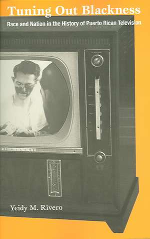 Tuning Out Blackness – Race and Nation in the History of Puerto Rican Television de Yeidy M. Rivero