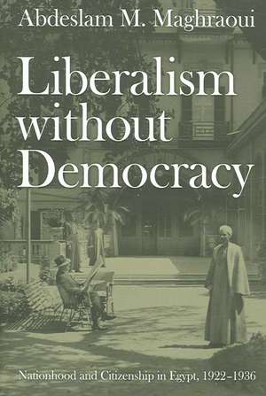 Liberalism without Democracy – Nationhood and Citizenship in Egypt, 1922–1936 de Abdeslam M. Maghraoui